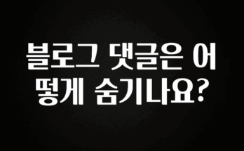 우리도 이렇게 하자 블로그 댓글은 어떻게 숨기나요? 꼭 알아두세요