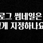 간편확인 블로그 썸네일은 어떻게 지정하나요? 요약정리