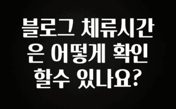 올해 베스트 블로그 체류시간은 어떻게 확인할수 있나요? 1분이면 확인가능 합니다