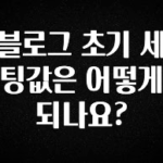 혹시 찾고계셨나요? 블로그 초기 세팅값은 어떻게 되나요? 놓치지마세요
