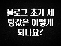 혹시 찾고계셨나요? 블로그 초기 세팅값은 어떻게 되나요? 놓치지마세요
