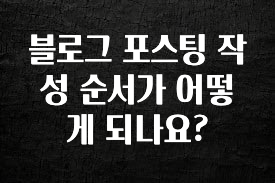 간편확인 블로그 포스팅 작성 순서가 어떻게 되나요? 확인해보세요