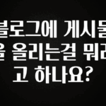 (2025 업데이트) 블로그에 게시물을 올리는걸 뭐라고 하나요? 요약정리