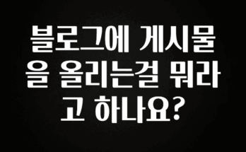 (2025 업데이트) 블로그에 게시물을 올리는걸 뭐라고 하나요? 요약정리