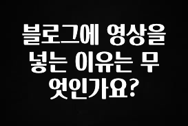 궁금한 소식 블로그에 영상을 넣는 이유는 무엇인가요? 꼭 확인해보세요