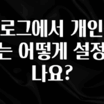 싹 다알려줌 블로그에서 개인정보는 어떻게 설정하나요? 잠깐 확인해보세요