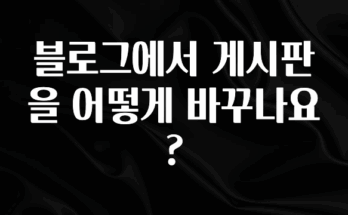 기다렸던 정보 블로그에서 게시판을 어떻게 바꾸나요? 꼭 알아두세요