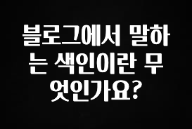 빠르게 확인 하세요! 블로그에서 말하는 색인이란 무엇인가요? 지금떳다