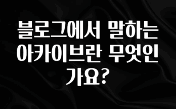 간편확인 블로그에서 말하는 아카이브란 무엇인가요? 30초면 확인 가능합니다