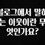 추가정보 블로그에서 말하는 이웃이란 무엇인가요? 기억하세요