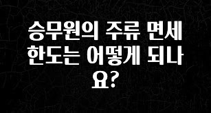사랑을 담은 선물 승무원의 주류 면세 한도는 어떻게 되나요? 관심이 뜨겁습니다