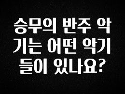 다 모아봄 승무의 반주 악기는 어떤 악기들이 있나요? 무조건 확인
