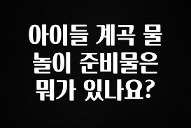 바로 준비가능 아이들 계곡 물놀이 준비물은 뭐가 있나요? 잠깐 확인해보세요