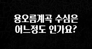 ‘이거’ 모르면 손해봅니다 용오름계곡 수심은 어느정도 인가요? 추천드릴게요