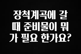 이건 “참을 수 없다” 장척계곡에 갈 때 준비물이 뭐가 필요 한가요? 추천드릴게요
