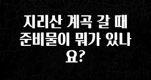정성을 다하는 지리산 계곡 갈 때 준비물이 뭐가 있나요? 핫한 정보입니다