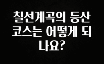 가성비 좋은 칠선계곡의 등산 코스는 어떻게 되나요? 군말없이 소개합니다