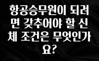꿀 소식 항공승무원이 되려면 갖추어야 할 신체 조건은 무엇인가요? 리뷰 해보겠습니다