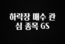 이 “정보” 못참지 하락장 매수 관심 종목 GS 리뷰 해보겠습니다