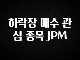 실시간으로 뜸! 하락장 매수 관심 종목 JPM 알려드릴게요